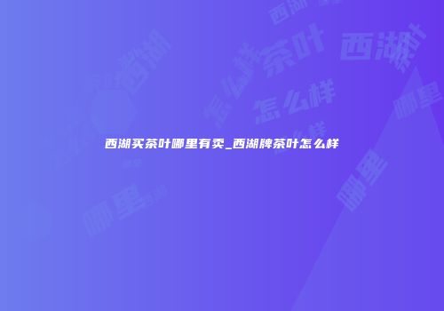 西湖买茶叶哪里有卖_西湖牌茶叶怎么样
