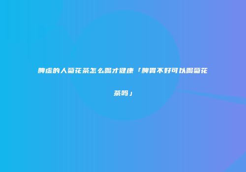 脾虚的人菊花茶怎么喝才健康「脾胃不好可以喝菊花茶吗」