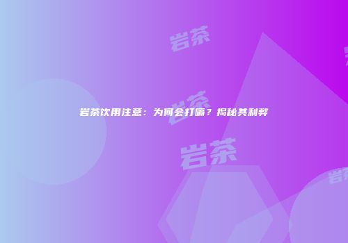 岩茶饮用注意：为何会打嗝？揭秘其利弊