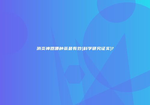 消炎神器哪种茶最有效(科学研究证实)?