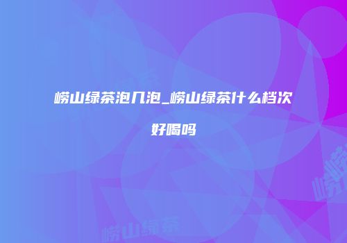 崂山绿茶泡几泡_崂山绿茶什么档次好喝吗
