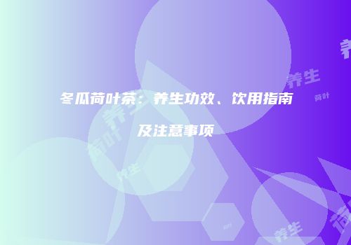 冬瓜荷叶茶：养生功效、饮用指南及注意事项