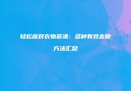 轻松应对衣物茶渍：多种有效去除方法汇总