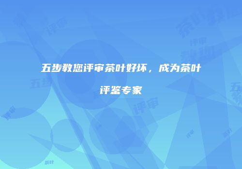 五步教您评审茶叶好坏，成为茶叶评鉴专家