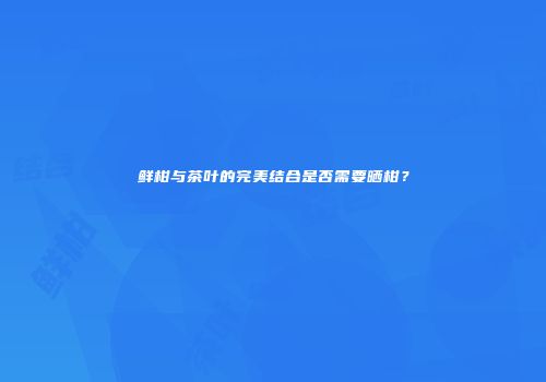 鲜柑与茶叶的完美结合是否需要晒柑？