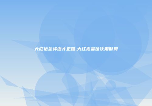 大红袍怎样泡才正确,大红袍最佳饮用时间