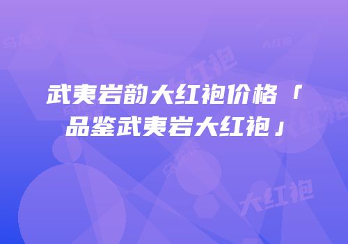 武夷岩韵大红袍价格「品鉴武夷岩大红袍」