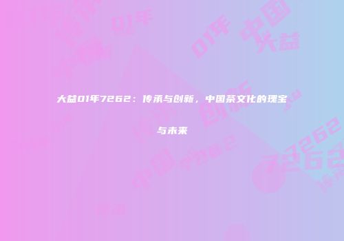 大益01年7262：传承与创新，中国茶文化的瑰宝与未来