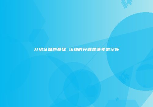 介绍认知的基础_认知的开端是谦卑是空杯