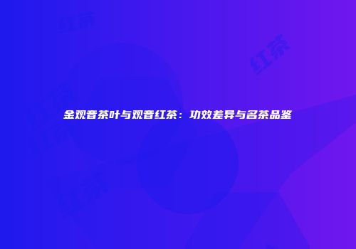 金观音茶叶与观音红茶：功效差异与名茶品鉴