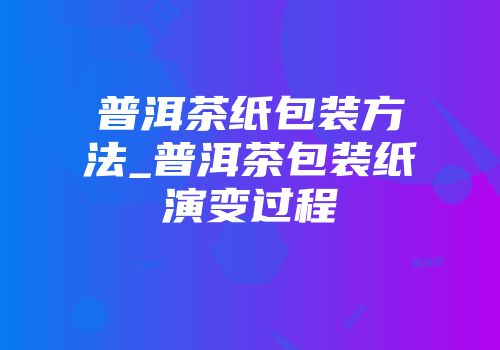 普洱茶纸包装方法_普洱茶包装纸演变过程