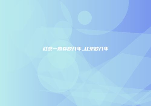 红茶一般存放几年_红茶放几年