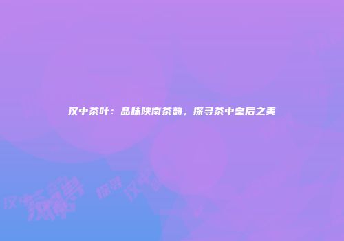 汉中茶叶：品味陕南茶韵，探寻茶中皇后之美
