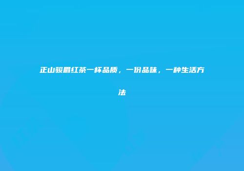 正山骏眉红茶一杯品质，一份品味，一种生活方法