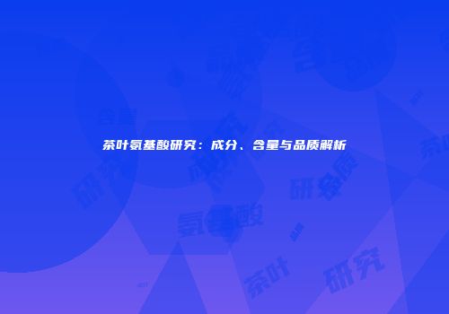 茶叶氨基酸研究：成分、含量与品质解析