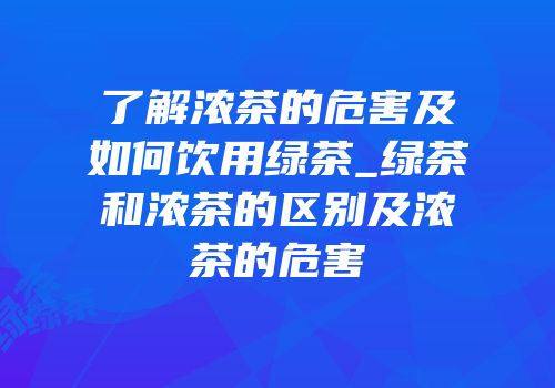 了解浓茶的危害及如何饮用绿茶_绿茶和浓茶的区别及浓茶的危害