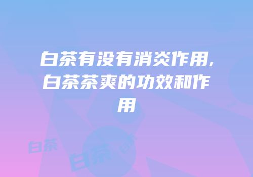 白茶有没有消炎作用,白茶茶爽的功效和作用