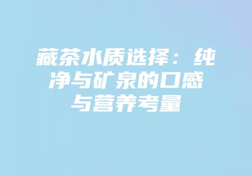 藏茶水质选择：纯净与矿泉的口感与营养考量