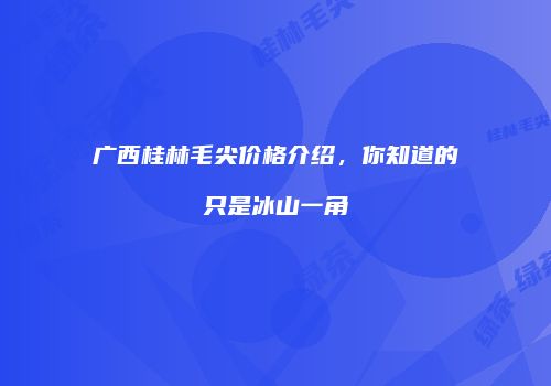 广西桂林毛尖价格介绍，你知道的只是冰山一角