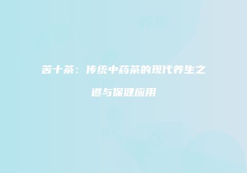 苦十茶：传统中药茶的现代养生之道与保健应用