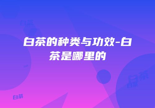 白茶的种类与功效-白茶是哪里的