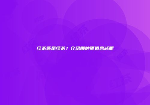 红茶还是绿茶？介绍哪种更适合减肥