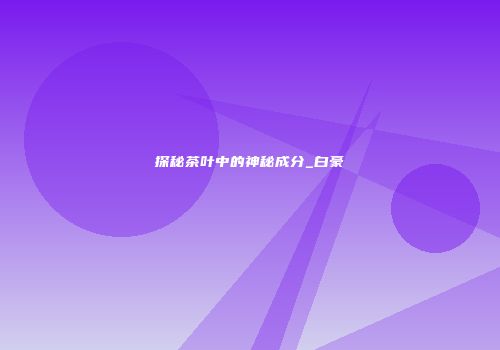 探秘茶叶中的神秘成分_白豪