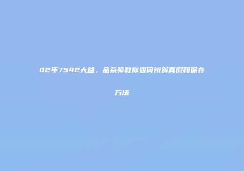 02年7542大益，品茶师教你如何辨别真假和保存方法