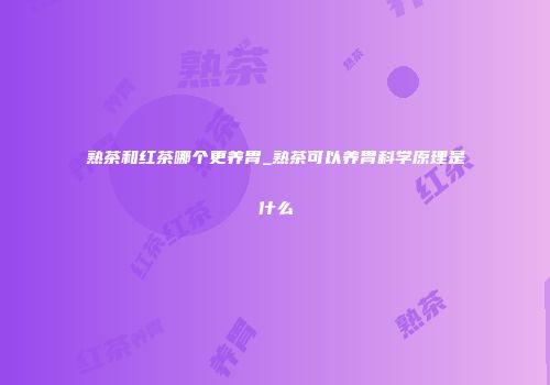熟茶和红茶哪个更养胃_熟茶可以养胃科学原理是什么