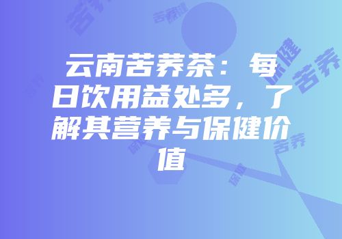 云南苦荞茶：每日饮用益处多，了解其营养与保健价值