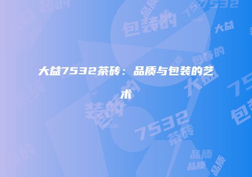 大益7532茶砖：品质与包装的艺术