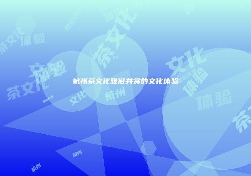 杭州茶文化雅俗共赏的文化体验