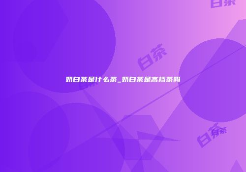 奶白茶是什么茶_奶白茶是高档茶吗