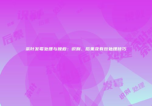 茶叶发霉处理与挽救：识别、后果及有效处理技巧
