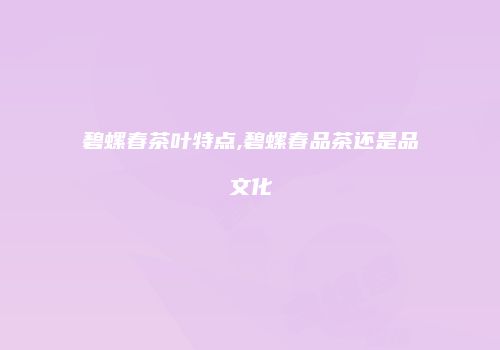 碧螺春茶叶特点,碧螺春品茶还是品文化