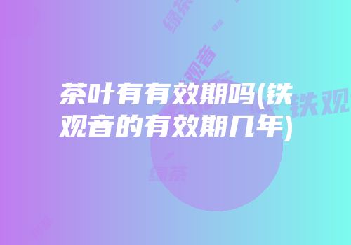 茶叶有有效期吗(铁观音的有效期几年)