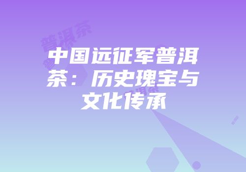 中国远征军普洱茶：历史瑰宝与文化传承