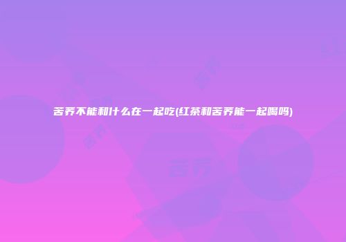 苦荞不能和什么在一起吃(红茶和苦荞能一起喝吗)