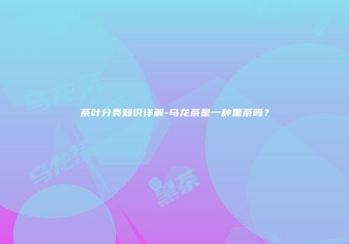 茶叶分类知识详解-乌龙茶是一种黑茶吗？