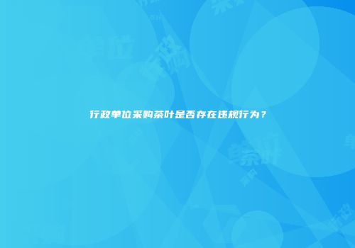 行政单位采购茶叶是否存在违规行为？
