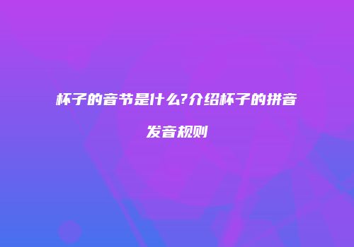 杯子的音节是什么?介绍杯子的拼音发音规则