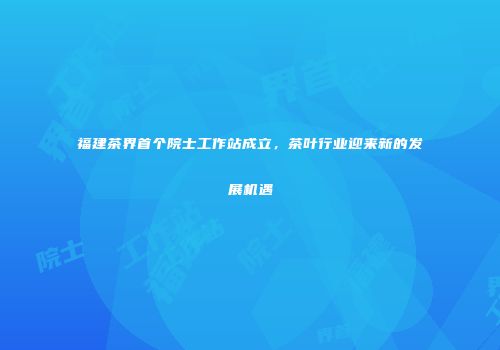 福建茶界首个院士工作站成立，茶叶行业迎来新的发展机遇