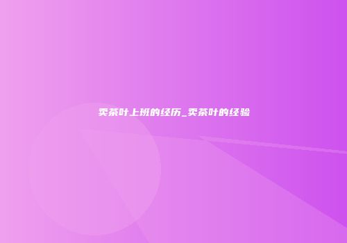 卖茶叶上班的经历_卖茶叶的经验