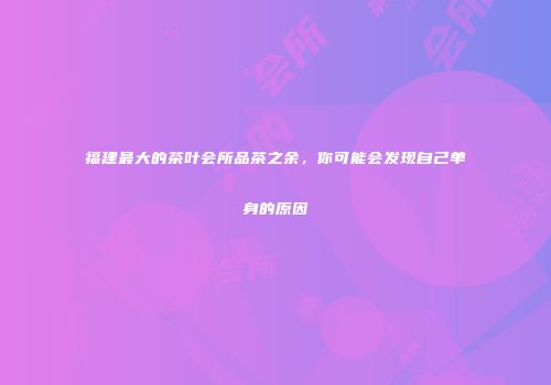 福建最大的茶叶会所品茶之余，你可能会发现自己单身的原因