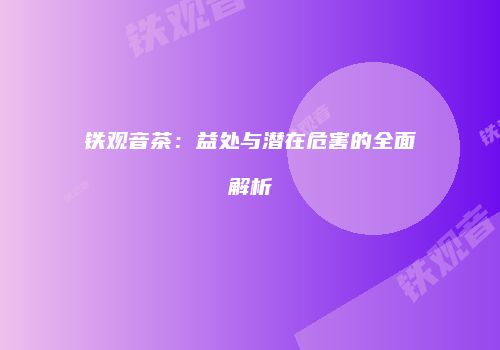 铁观音茶：益处与潜在危害的全面解析