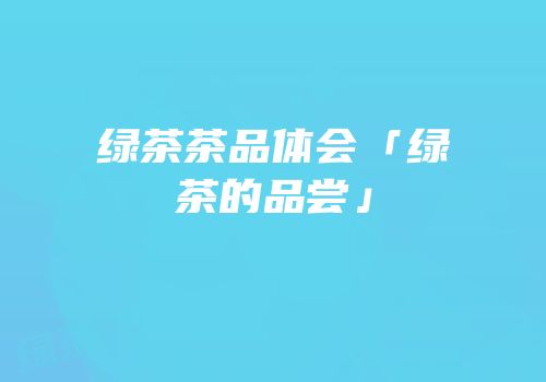 绿茶茶品体会「绿茶的品尝」