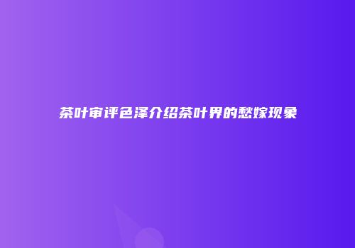 茶叶审评色泽介绍茶叶界的愁嫁现象