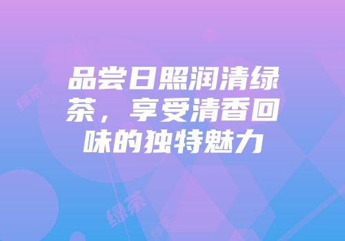 品尝日照润清绿茶，享受清香回味的独特魅力