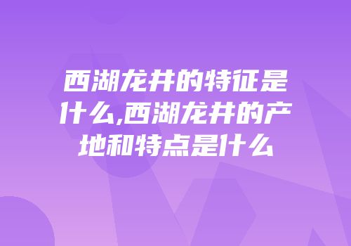 西湖龙井的特征是什么,西湖龙井的产地和特点是什么