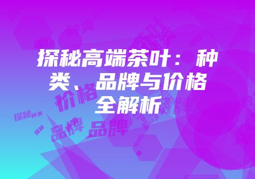 探秘高端茶叶：种类、品牌与价格全解析